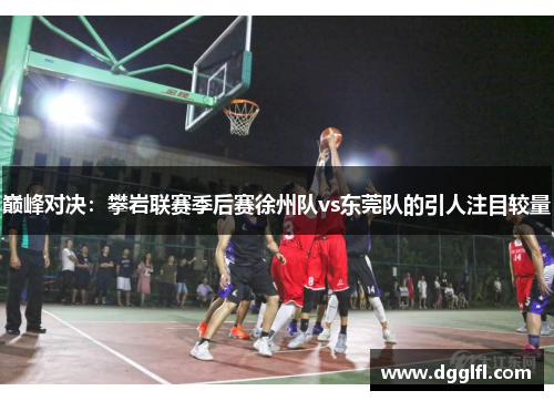 巅峰对决：攀岩联赛季后赛徐州队vs东莞队的引人注目较量