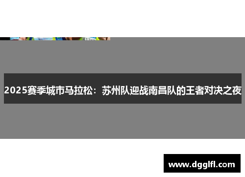 2025赛季城市马拉松：苏州队迎战南昌队的王者对决之夜